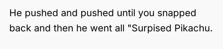 He pushed and pushed until you snapped back and then...