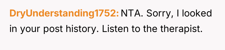 DryUnderstanding1752 NTA. Sorry, I looked in your post history. Listen...