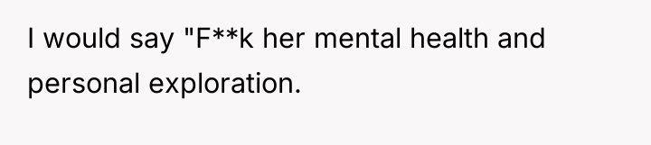 I would say "F**k her mental health and personal exploration.