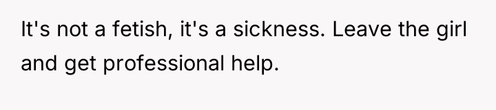 It's not a fetish, it's a sickness. Leave the girl...