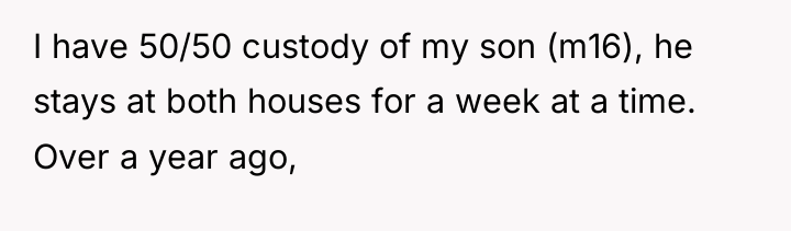 I have 50/50 custody of my son (m16), he stays...