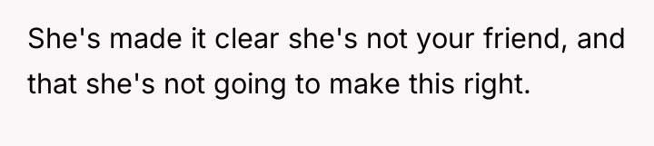 She's made it clear she's not your friend, and that...