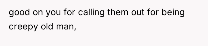 good on you for calling them out for being creepy...