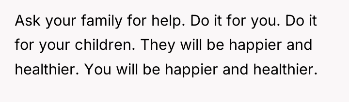 Ask your family for help. Do it for you. Do...