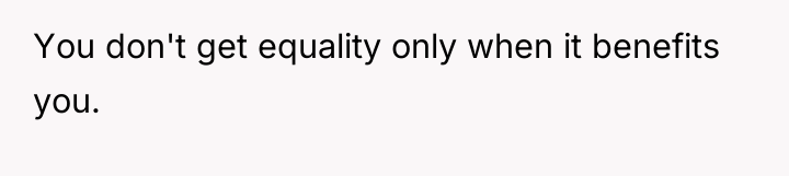 You don't get equality only when it benefits you.