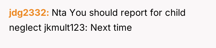 jdg2332 Nta You should report for child neglect jkmult123: Next...