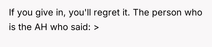 If you give in, you'll regret it. The person who...