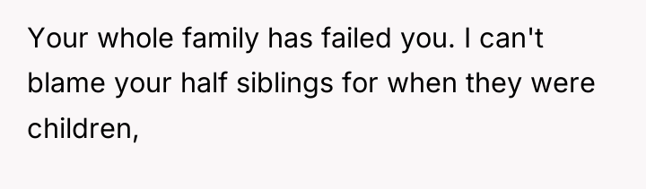 Your whole family has failed you. I can't blame your...