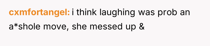 cxmfortangel i think laughing was prob an a*shole move, she...