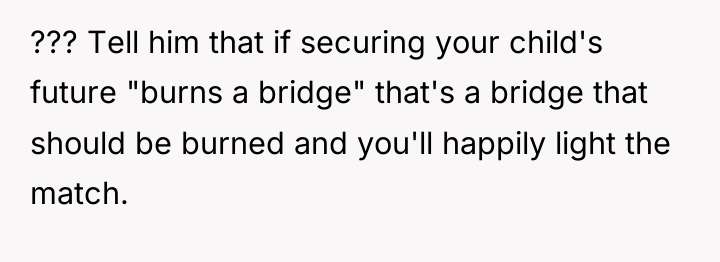 ??? Tell him that if securing your child's future "burns...