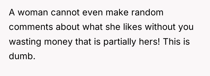 A woman cannot even make random comments about what she...