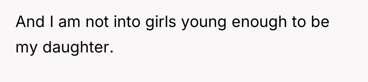 And I am not into girls young enough to be...