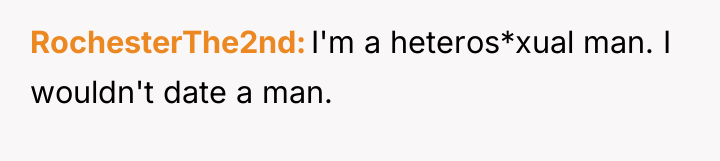 RochesterThe2nd I'm a heteros*xual man. I wouldn't date a man.