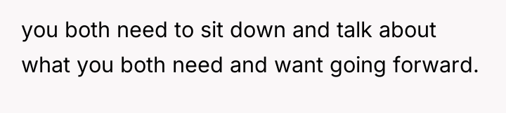 you both need to sit down and talk about what...