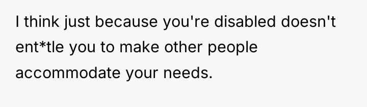 I think just because you're disabled doesn't ent*tle you to...