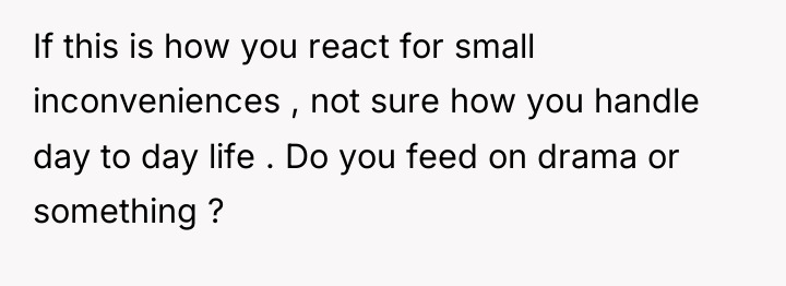 If this is how you react for small inconveniences ,...