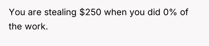 You are stealing $250 when you did 0% of the...