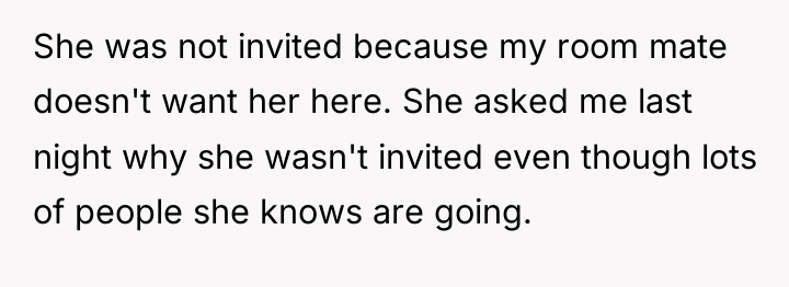 She was not invited because my room mate doesn't want...