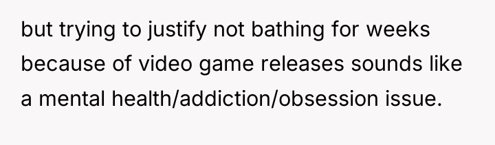 but trying to justify not bathing for weeks because of...