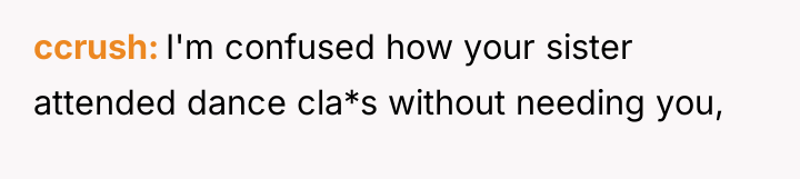ccrush I'm confused how your sister attended dance cla*s without...