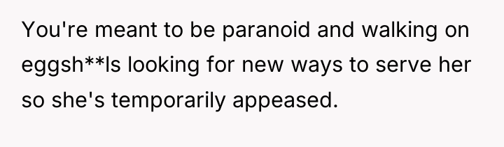 You're meant to be paranoid and walking on eggsh**ls looking...