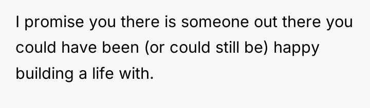 I promise you there is someone out there you could...