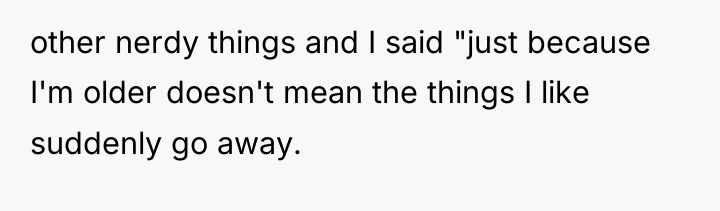 other nerdy things and I said "just because I'm older...