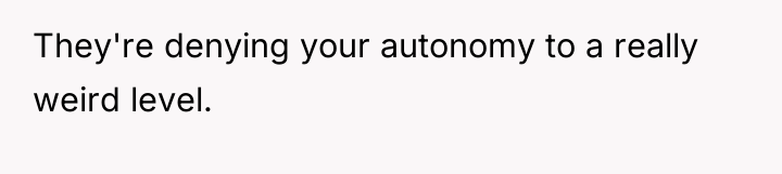 They're denying your autonomy to a really weird level.