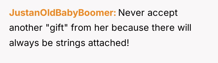 JustanOldBabyBoomer Never accept another "gift" from her because there will...