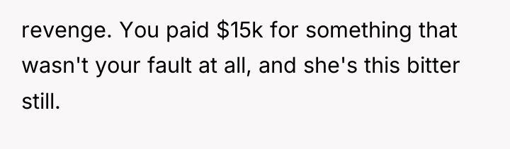 revenge. You paid $15k for something that wasn't your fault...