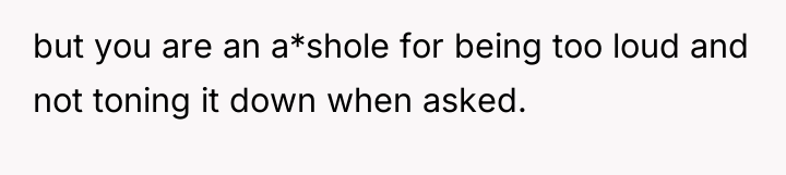 but you are an a*shole for being too loud and...