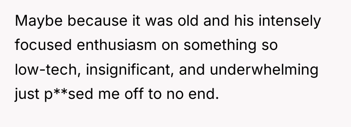 Maybe because it was old and his intensely focused enthusiasm...