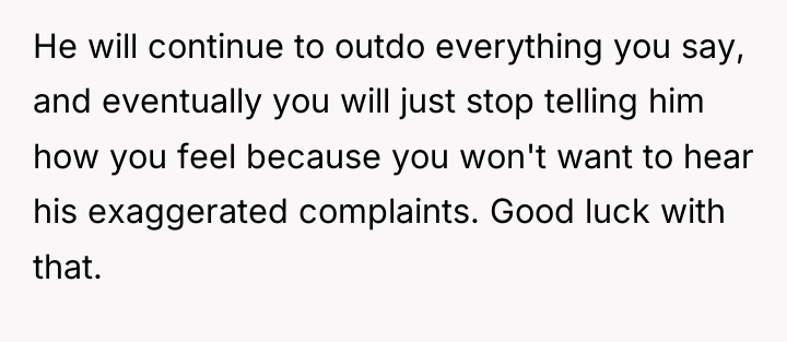 He will continue to outdo everything you say, and eventually...