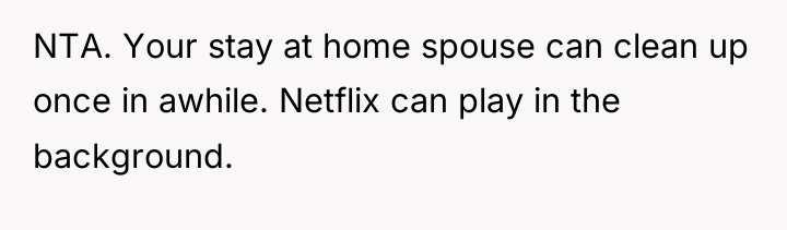 NTA. Your stay at home spouse can clean up once...