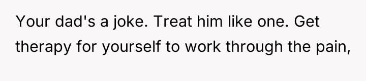 Your dad's a joke. Treat him like one. Get therapy...