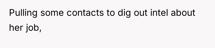 Pulling some contacts to dig out intel about her job,