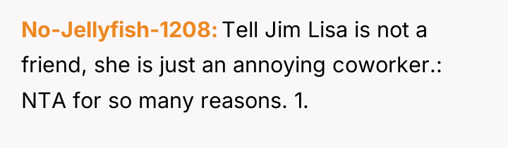 No-Jellyfish-1208 Tell Jim Lisa is not a friend, she is...