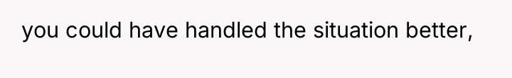 you could have handled the situation better,