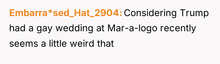 Embarra*sed_Hat_2904 Considering Trump had a gay wedding at Mar-a-logo recently...