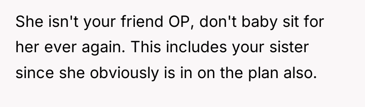 She isn't your friend OP, don't baby sit for her...