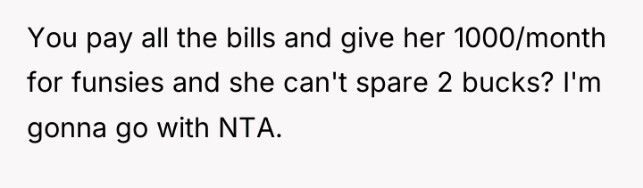 You pay all the bills and give her 1000/month for...