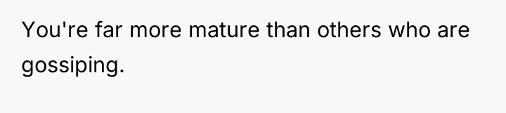 You're far more mature than others who are gossiping.