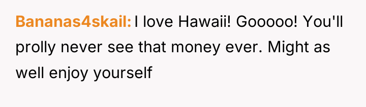 Bananas4skail I love Hawaii! Gooooo! You'll prolly never see that...