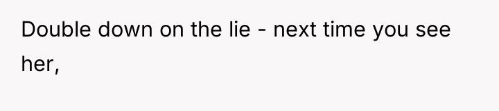 Double down on the lie - next time you see...