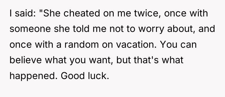 I said: "She cheated on me twice, once with someone...