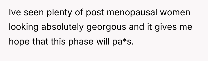 Ive seen plenty of post menopausal women looking absolutely georgous...