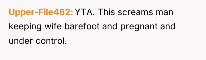 Upper-File462 YTA. This screams man keeping wife barefoot and pregnant...