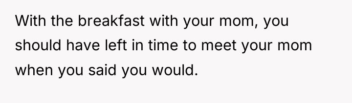 With the breakfast with your mom, you should have left...