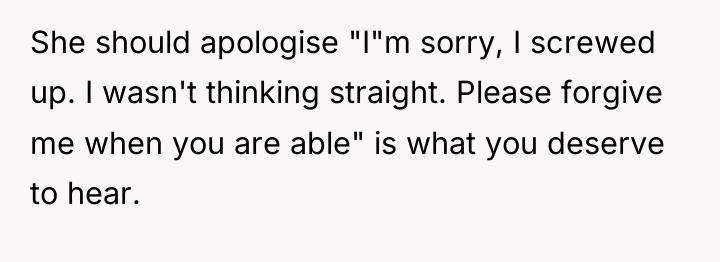 She should apologise "I"m sorry, I screwed up. I wasn't...