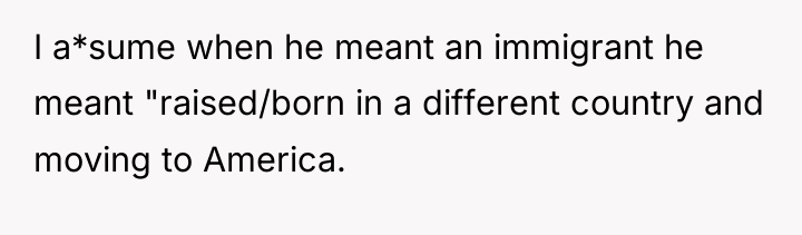 I a*sume when he meant an immigrant he meant "raised/born...